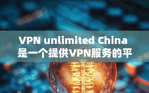 VPN unlimited China 是一个提供VPN服务的平台，允许用户在没有连接任何设备的情况下通过网络访问其他国家的网络资源。它通常使用加密技术，如HTTPS，来确保数据的安全性