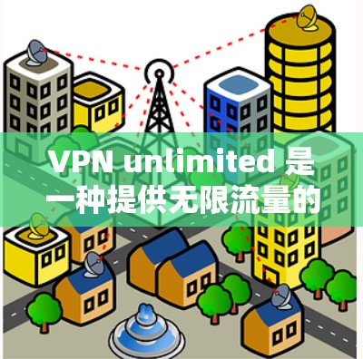 VPN unlimited 是一种提供无限流量的VPN服务，通常用于视频通话、在线游戏、文件传输等多种场景。以下是对其科学上网体验的详细分析