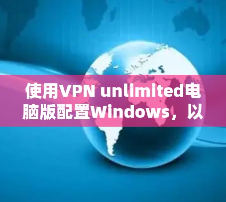 使用VPN unlimited电脑版配置Windows,以下是详细的步骤指南 使用VPN unlimited电脑版配置Windows,以下是详细的步骤指南
