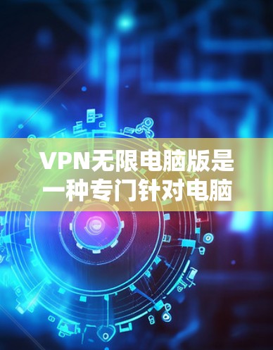 VPN无限电脑版是一种专门针对电脑的VPN工具，旨在提供安全、便捷的网络连接方式。以下是对该软件的详细总结和使用指南