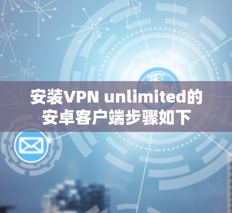 安装VPN unlimited的安卓客户端步骤如下 安装VPN unlimited的安卓客户端步骤如下