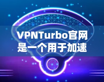 VPNTurbo官网是一个用于加速VPN连接的工具，帮助用户在高速网络上连接到VPN服务器，加速数据传输。以下是一步步的总结和指南