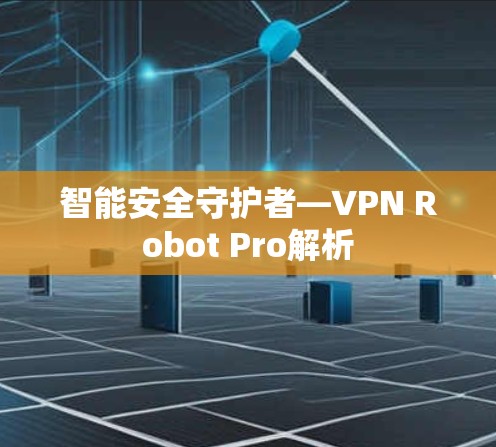 智能安全守护者—VPN Robot Pro解析