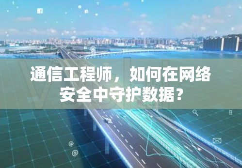 通信工程师，如何在网络安全中守护数据？
