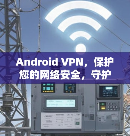 Android VPN，保护您的网络安全，守护您的数据隐私