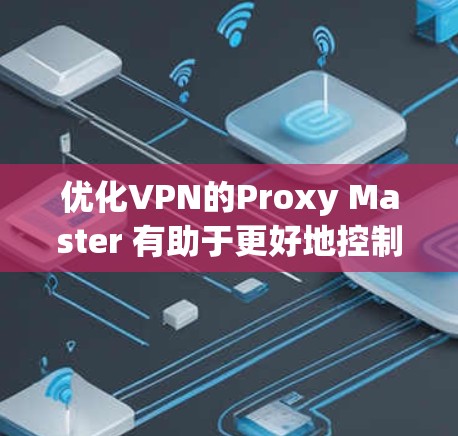 优化VPN的Proxy Master 有助于更好地控制VPN服务器，提升连接质量、稳定性、隐私和安全性。以下是详细的步骤指南