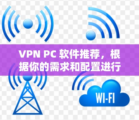 VPN PC 软件推荐，根据你的需求和配置进行选择。以下是一些推荐的软件，涵盖了不同需求的用户