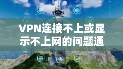 VPN连接不上或显示不上网的问题通常归因于以下几点