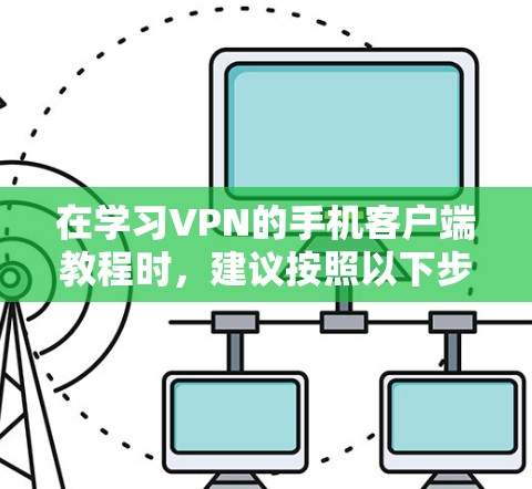 在学习VPN的手机客户端教程时,建议按照以下步骤进行 在学习VPN的手机客户端教程时,建议按照以下步骤进行
