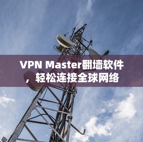 VPN Master翻墙软件，轻松连接全球网络