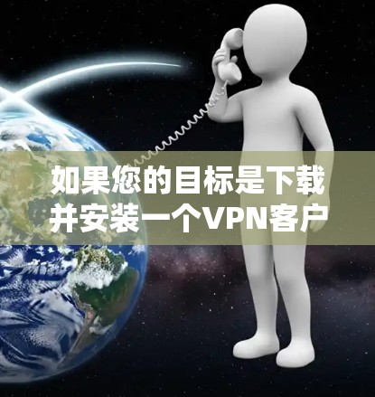 如果您的目标是下载并安装一个VPN客户端（如VPN服务器、VPN软件等）以下是分步骤的下载和安装指南
