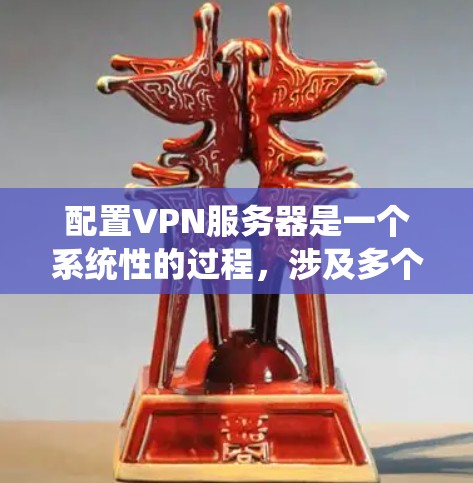配置VPN服务器是一个系统性的过程，涉及多个步骤和工具，因此需要仔细规划和执行。以下是一个清晰、系统的步骤指南，帮助您顺利配置VPN服务器