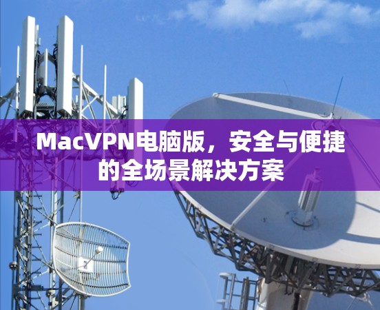 MacVPN电脑版，安全与便捷的全场景解决方案