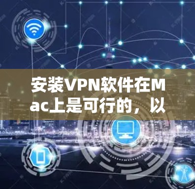 安装VPN软件在Mac上是可行的，以下是一些步骤和建议