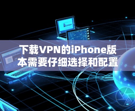 下载VPN的iPhone版本需要仔细选择和配置服务，确保安全和符合需求。以下是详细的步骤指南
