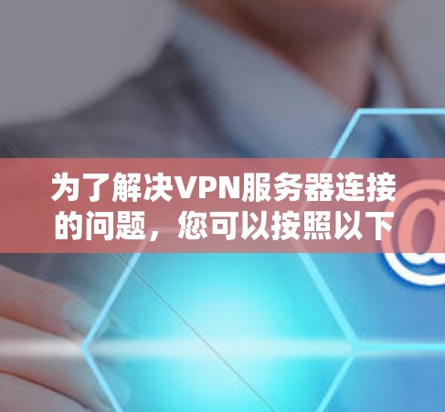 为了解决VPN服务器连接的问题，您可以按照以下步骤进行
