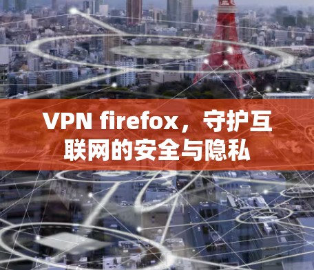 VPN firefox，守护互联网的安全与隐私