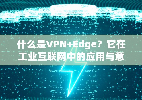 什么是VPN+Edge?它在工业互联网中的应用与意义 什么是VPN+Edge?它在工业互联网中的应用与意义