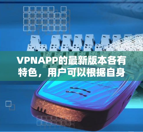 VPNAPP的最新版本各有特色，用户可以根据自身需求进行选择。以下是几个主要VPNAPP的最新版本及其特点