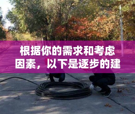 根据你的需求和考虑因素，以下是逐步的建议