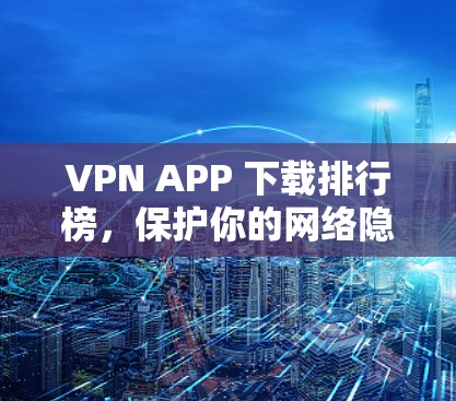 VPN APP 下载排行榜，保护你的网络隐私的高效选择