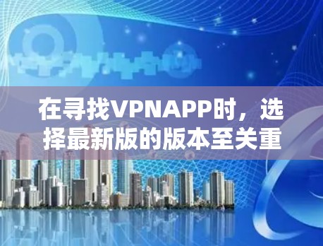 在寻找VPNAPP时，选择最新版的版本至关重要，因为它可能包含更先进的技术和更安全的设置。以下是关于如何找到最新版VPNAPP的步骤