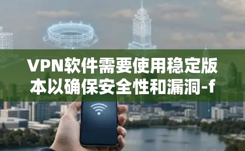 VPN软件需要使用稳定版本以确保安全性和漏洞-free运行。以下是详细的解释