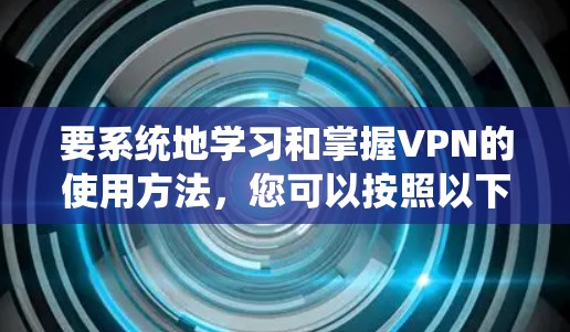 要系统地学习和掌握VPN的使用方法，您可以按照以下步骤进行