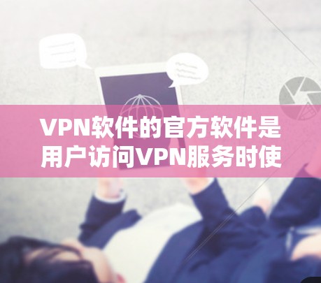 VPN软件的官方软件是用户访问VPN服务时使用的工具,分为移动应用和网页版应用两种类型。以下是对这些软件的详细描述 VPN软件的官方软件是用户访问VPN服务时使用的工具,分为移动应用和网页版应用两种类型。以下是对这些软件的详细描述
