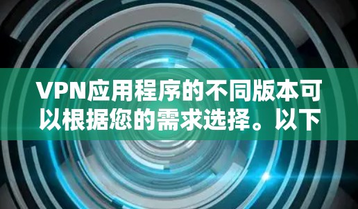 VPN应用程序的不同版本可以根据您的需求选择。以下是一些主要的VPN版本及其特点 VPN应用程序的不同版本可以根据您的需求选择。以下是一些主要的VPN版本及其特点