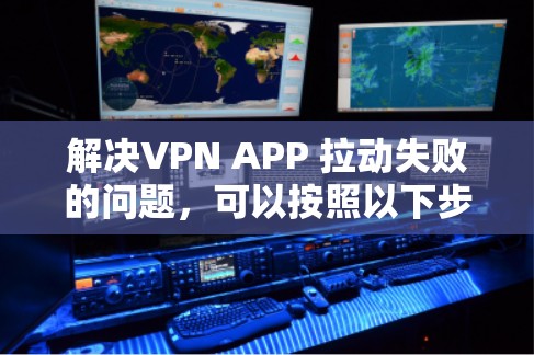 解决VPN APP 拉动失败的问题，可以按照以下步骤进行