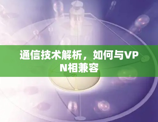 通信技术解析，如何与VPN相兼容