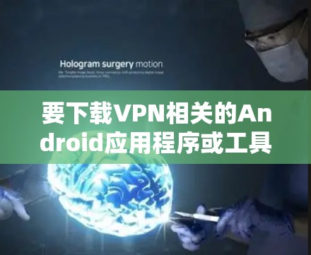 要下载VPN相关的Android应用程序或工具，您可以按照以下步骤进行操作