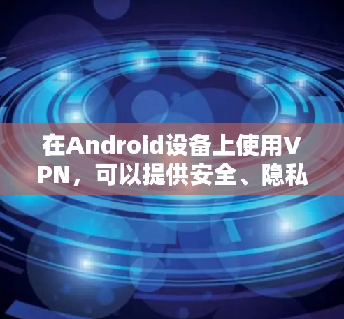 在Android设备上使用VPN，可以提供安全、隐私和连接的便利。以下是使用常见VPN应用在Android中登录和使用的基本步骤