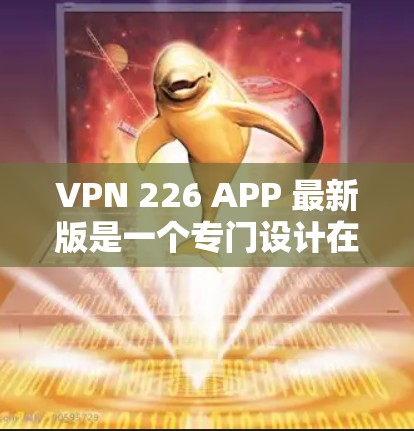 VPN 226 APP 最新版是一个专门设计在226年的VPN软件，旨在保护用户的数据和隐私。由于没有具体的信息，以下是一些可能的考虑和推荐