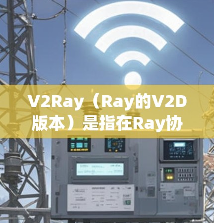 V2Ray（Ray的V2D版本）是指在Ray协议中使用V2D（稳定节点）来实现的网络结构和功能。以下是关于V2Ray的详细解释