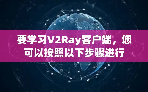 要学习V2Ray客户端，您可以按照以下步骤进行