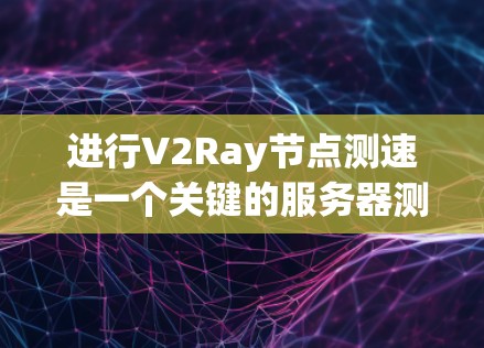 进行V2Ray节点测速是一个关键的服务器测试步骤，旨在评估服务器的性能和稳定性。以下是一个详细的步骤说明和注意事项，帮助您顺利完成测试