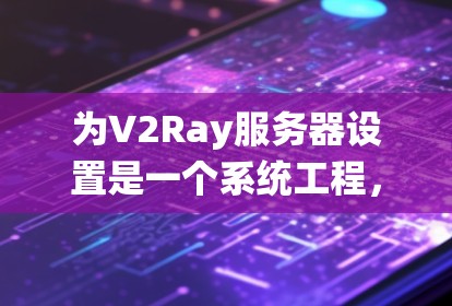 为V2Ray服务器设置是一个系统工程，涉及多个方面，从硬件到软件、从配置到维护。以下是一个详细的设置过程，帮助您完成V2Ray服务器的配置