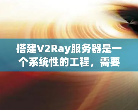 搭建V2Ray服务器是一个系统性的工程，需要遵循详细的步骤和注意事项。以下是一个清晰的指南，帮助您顺利进行搭建