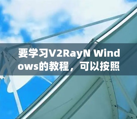 要学习V2RayN Windows的教程，可以按照以下步骤操作