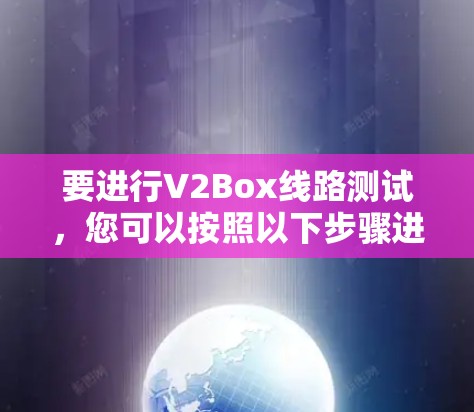 要进行V2Box线路测试,您可以按照以下步骤进行 要进行V2Box线路测试,您可以按照以下步骤进行
