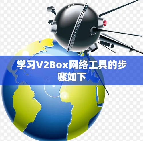 学习V2Box网络工具的步骤如下 学习V2Box网络工具的步骤如下
