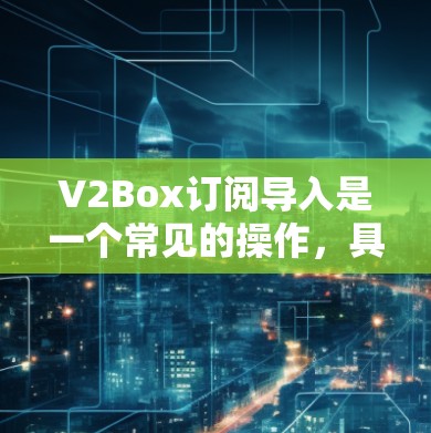 V2Box订阅导入是一个常见的操作,具体步骤如下 V2Box订阅导入是一个常见的操作,具体步骤如下