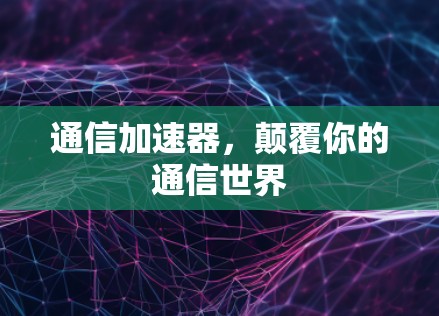 通信加速器,颠覆你的通信世界 通信加速器,颠覆你的通信世界