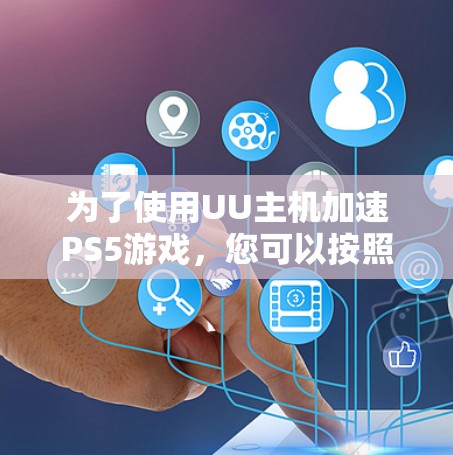 为了使用UU主机加速PS5游戏,您可以按照以下步骤进行操作 为了使用UU主机加速PS5游戏,您可以按照以下步骤进行操作