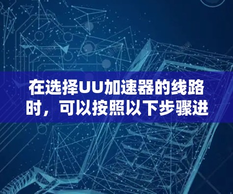 在选择UU加速器的线路时,可以按照以下步骤进行综合考虑 在选择UU加速器的线路时,可以按照以下步骤进行综合考虑