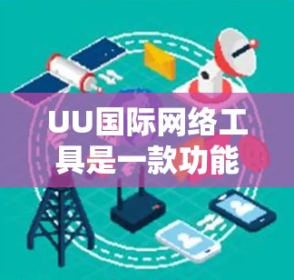 UU国际网络工具是一款功能全面的网络浏览器，旨在为国际用户提供便捷的网络访问体验。以下是关于UU的一些关键信息和使用建议