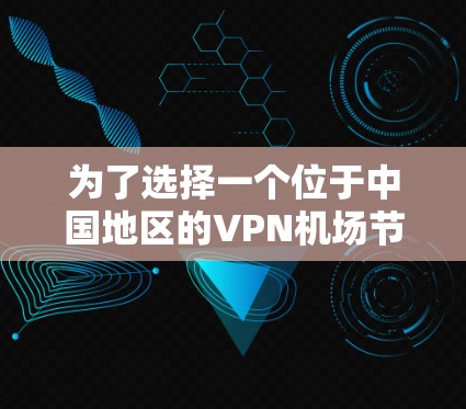 为了选择一个位于中国地区的VPN机场节点并规划一条高速路网，可以按照以下步骤进行