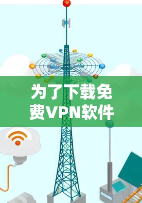 为了下载免费VPN软件，以下是一些推荐的选择，每个软件都有其独特的优势